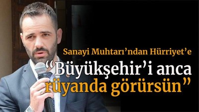 Sanayi Muhtarı’ndan Hürriyet’e “Büyükşehir’i anca rüyanda görürsün”
